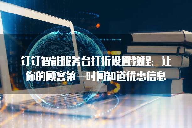 钉钉智能服务台打折设置教程:让你的顾客第一时间知道优惠信息