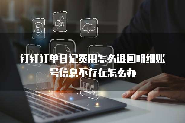 钉钉订单日记费用怎么退回明细账号信息不存在怎么办
