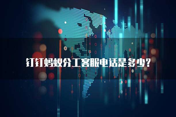 钉钉蚂蚁分工客服电话是多少？