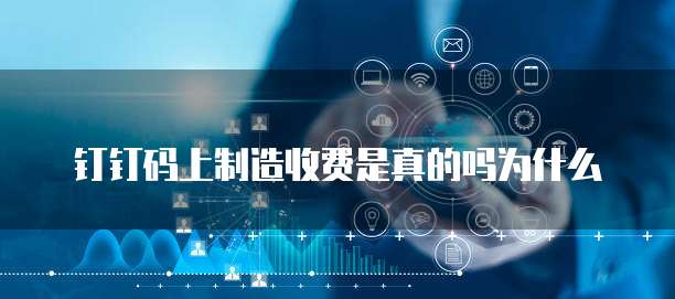 钉钉码上制造收费是真的吗为什么