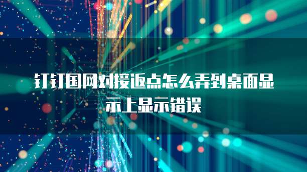 钉钉国网对接返点怎么弄到桌面显示上显示错误