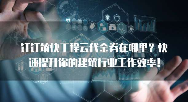 钉钉筑快工程云代金券在哪里?快速提升你的建筑行业工作效率!