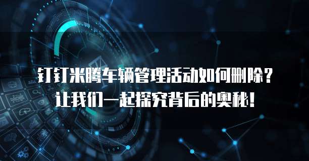 钉钉米腾车辆管理活动如何删除?让我们一起探究背后的奥秘!