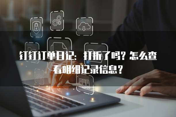 钉钉订单日记:打折了吗?怎么查看明细记录信息?