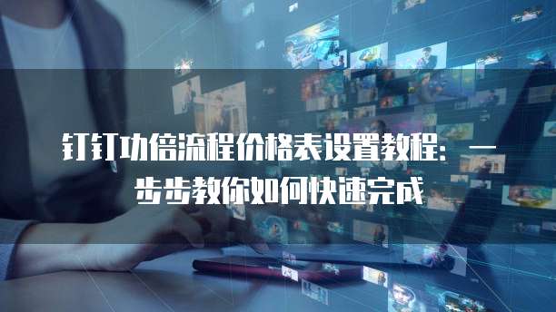钉钉功倍流程价格表设置教程:一步步教你如何快速完成