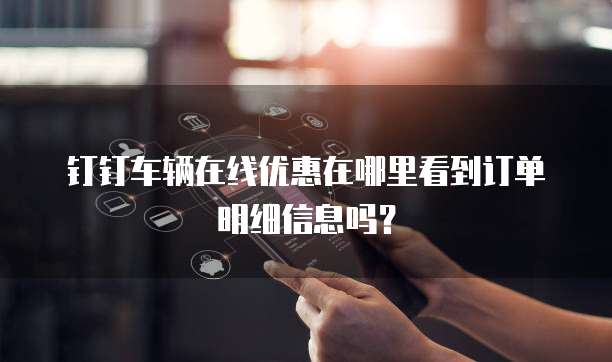 钉钉车辆在线优惠在哪里看到订单明细信息吗?