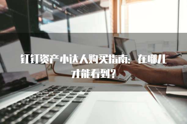 钉钉资产小达人购买指南:在哪儿才能看到?