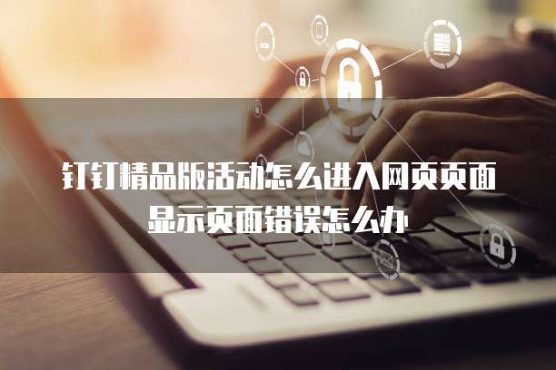 钉钉精品版活动怎么进入网页页面显示页面错误怎么办