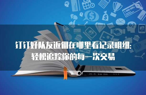 钉钉好队友返佣在哪里看记录明细:轻松追踪你的每一次交易