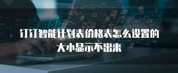钉钉智能计划表价格表怎么设置的大小显示不出来