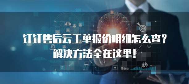 钉钉售后云工单报价明细怎么查?解决方法全在这里!