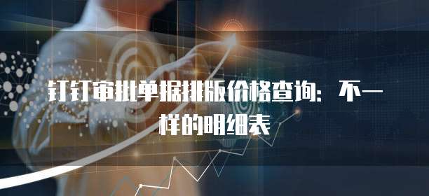 钉钉审批单据排版价格查询:不一样的明细表