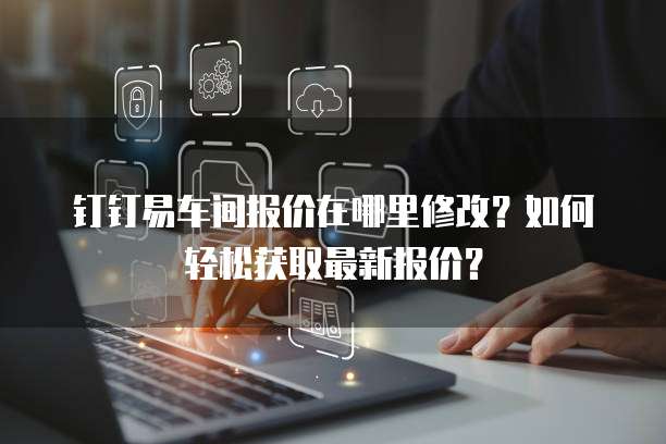 钉钉易车间报价在哪里修改?如何轻松获取最新报价?