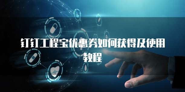 钉钉工程宝优惠券如何获得及使用教程