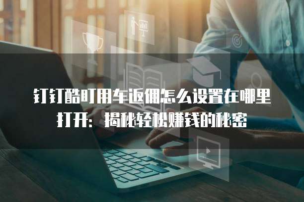 钉钉酷盯用车返佣怎么设置在哪里打开:揭秘轻松赚钱的秘密