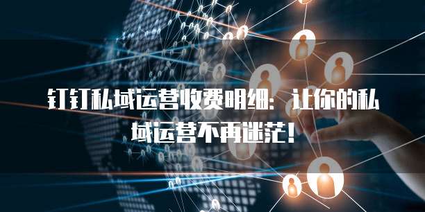 钉钉私域运营收费明细:让你的私域运营不再迷茫!