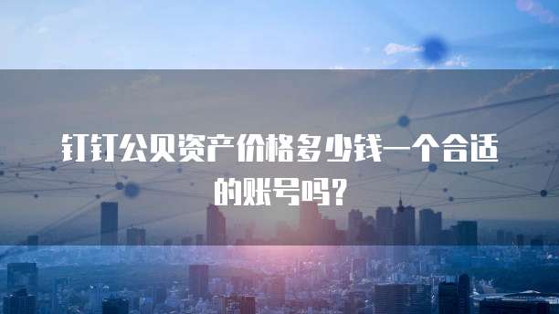 钉钉公贝资产价格多少钱一个合适的账号吗?