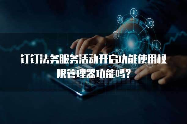 钉钉法务服务活动开启功能使用权限管理器功能吗?
