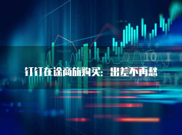 钉钉在途商旅购买：出差不再愁