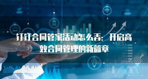 钉钉合同管家活动怎么弄:开启高效合同管理的新篇章