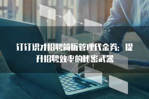 钉钉识才招聘简历管理代金券：提升招聘效率的秘密武器