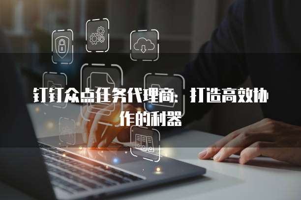 钉钉众点任务代理商:打造高效协作的利器