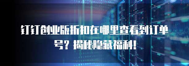 钉钉创业版折扣在哪里查看到订单号?揭秘隐藏福利!