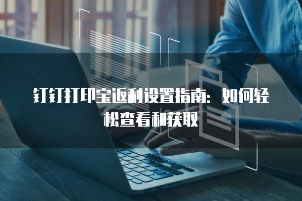 钉钉打印宝返利设置指南:如何轻松查看和获取