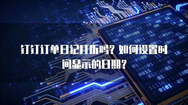 钉钉订单日记打折吗？如何设置时间显示的日期？