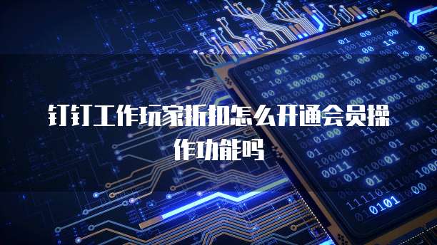 钉钉工作玩家折扣怎么开通会员操作功能吗