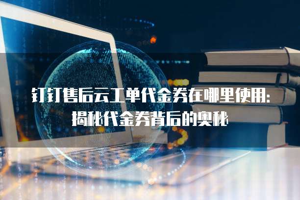 钉钉售后云工单代金券在哪里使用:揭秘代金券背后的奥秘