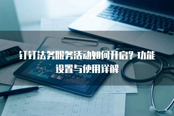 钉钉法务服务活动如何开启?功能设置与使用详解