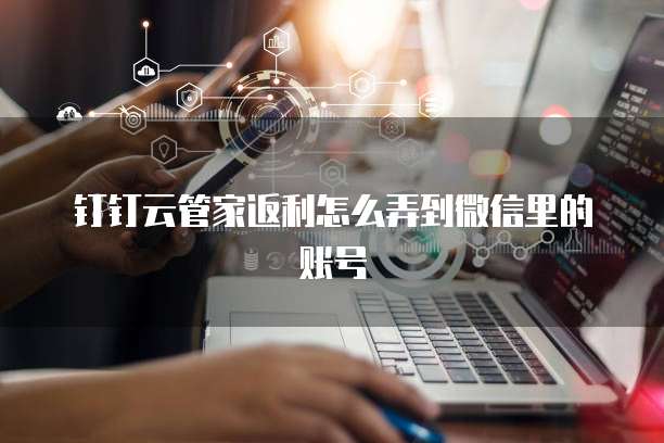钉钉云管家返利怎么弄到微信里的账号