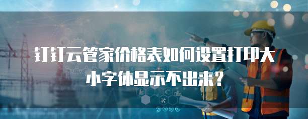 钉钉云管家价格表如何设置打印大小字体显示不出来?