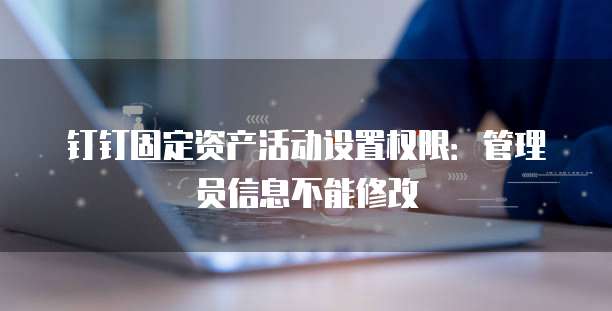 钉钉固定资产活动设置权限:管理员信息不能修改
