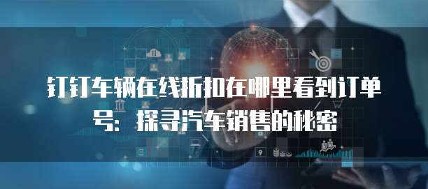 钉钉车辆在线折扣在哪里看到订单号:探寻汽车销售的秘密