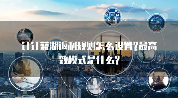 钉钉蓝湖返利规则怎么设置?最高效模式是什么?