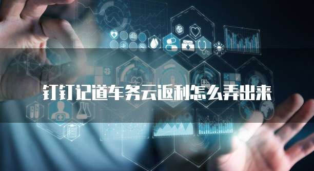 钉钉记道车务云返利怎么弄出来