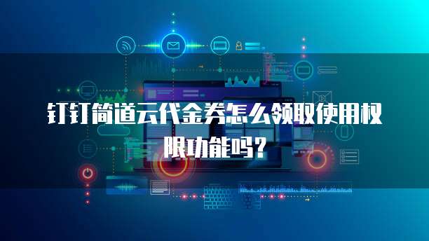钉钉简道云代金券怎么领取使用权限功能吗?