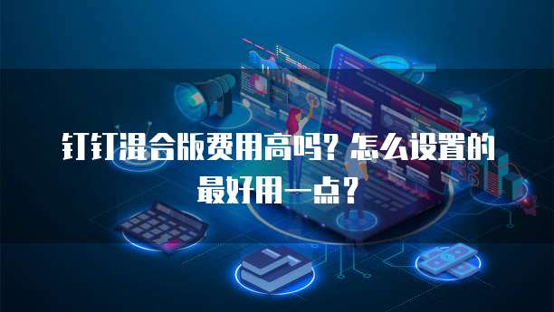 钉钉混合版费用高吗?怎么设置的最好用一点?