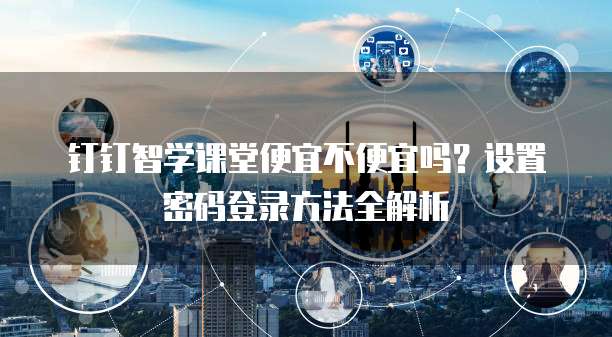 钉钉智学课堂便宜不便宜吗?设置密码登录方法全解析