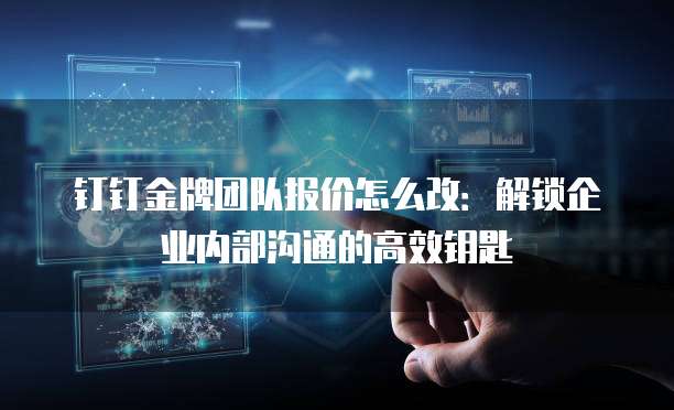 钉钉金牌团队报价怎么改:解锁企业内部沟通的高效钥匙