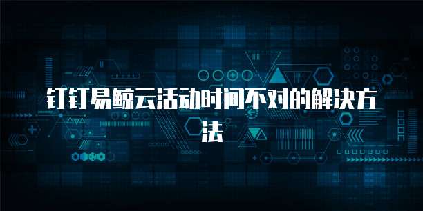钉钉易鲸云活动时间不对的解决方法