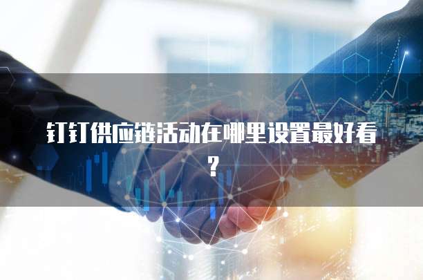 钉钉供应链活动在哪里设置最好看?