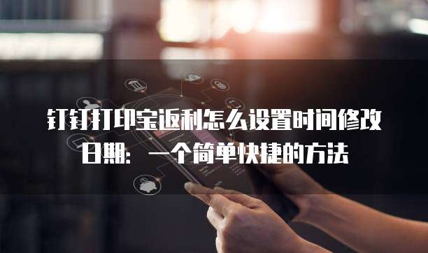 钉钉打印宝返利怎么设置时间修改日期:一个简单快捷的方法