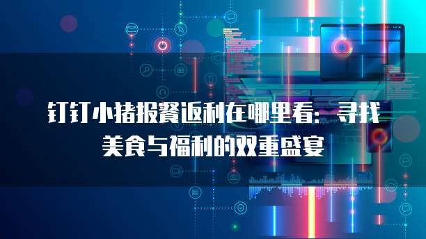 钉钉小猪报餐返利在哪里看:寻找美食与福利的双重盛宴