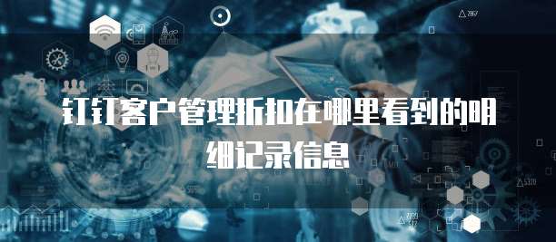 钉钉客户管理折扣在哪里看到的明细记录信息