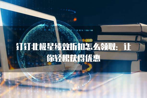 钉钉北极星绩效折扣怎么领取：让你轻松获得优惠