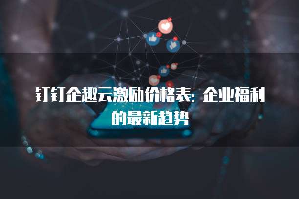 钉钉企趣云激励价格表: 企业福利的最新趋势