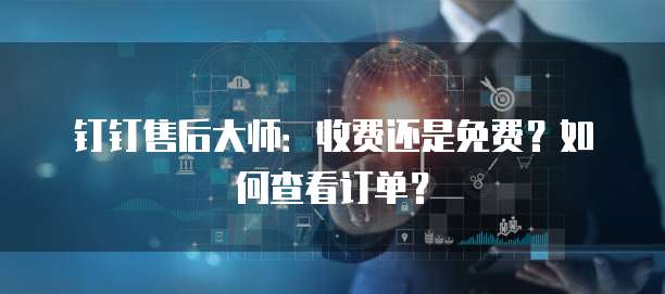 钉钉售后大师:收费还是免费?如何查看订单?